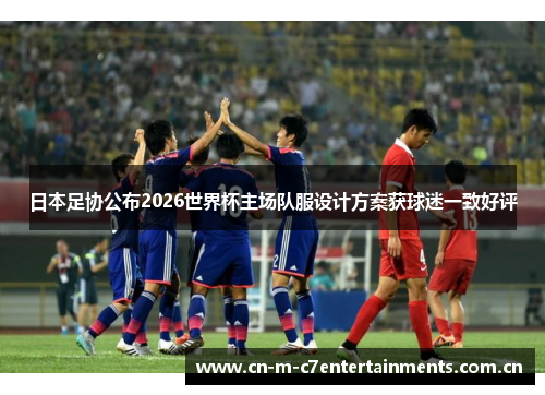 日本足协公布2026世界杯主场队服设计方案获球迷一致好评